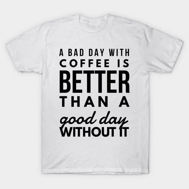 A bad day with coffee is better than a good day without it T-Shirt by GMAT